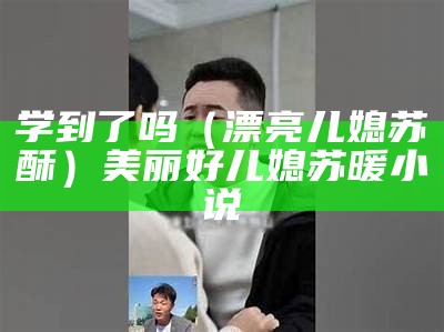 学到了吗（漂亮儿媳苏酥）美丽好儿媳苏暖小说