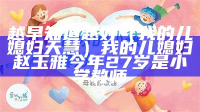 越早知道越好（我的儿媳妇天慧）我的儿媳妇赵玉雅今年27岁是小学教师