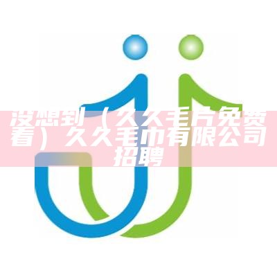 没想到（久久毛片免费看）久久毛巾有限公司招聘