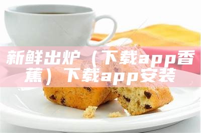 新鲜出炉（下载app香蕉）下载app安装