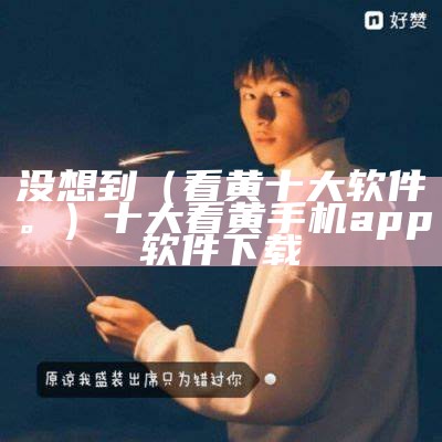 没想到（看黄十大软件。）十大看黄手机app软件下载