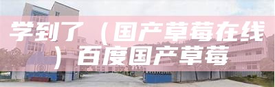 学到了（国产草莓在线）百度国产草莓（国产草莓品种）