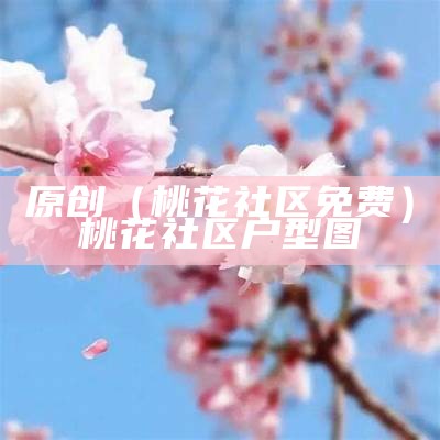 原创（桃花社区免费）桃花社区户型图