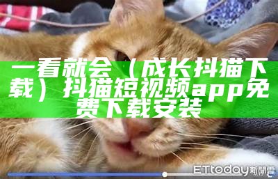 一看就会（成长抖猫下载）抖猫短视频app免费下载安装（我想要下载抖猫视频）