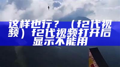 这样也行？（f2代视频）f2代视频打开后显示不能用