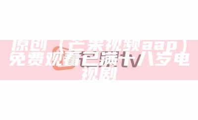 原创（芒果视频aap）免费观看已满十八岁电视剧（18+/芒果视频软件）