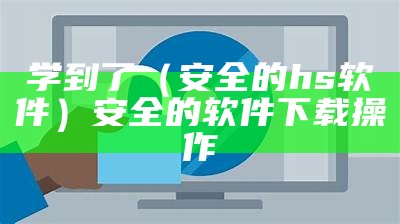 学到了（安全的hs软件）安全的软件下载操作（hsl软件下载）