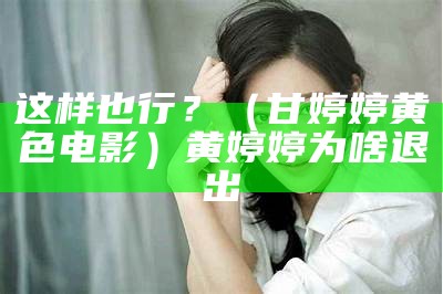 这样也行？（甘婷婷黄色电影）黄婷婷为啥退出（黄婷婷资源）