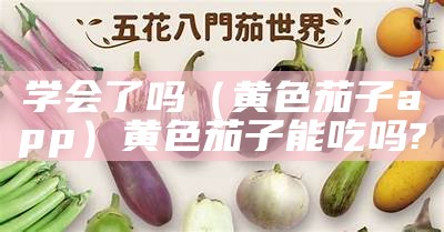 学会了吗（黄色茄子app）黄色茄子能吃吗?（黄色的茄子是怎么回事）