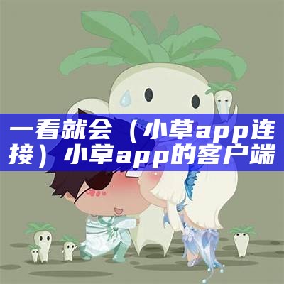 一看就会（小草app连接）小草app的客户端