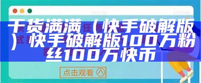 干货满满（快手破解版）快手破解版100万粉丝100万快币（快手破解版下载）