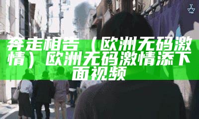 奔走相告（欧洲无码激情）欧洲无码激情添下面视频