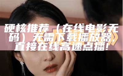 硬核推荐（在线电影无码）无需下载播放器,直接在线高速点播!