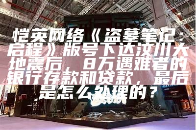 恺英网络《盗墓笔记：启程》版号下达汶川大地震后，8万遇难者的银行存款和贷款，最后是怎么处理的？