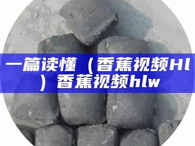 一篇读懂（香蕉视频Hl）香蕉视频hlw