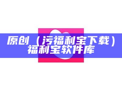 原创（污福利宝下载）福利宝软件库