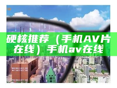 硬核推荐（手机AV片在线）手机 a v 在 线