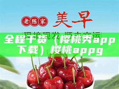 全程干货（樱桃秀app下载）樱桃appg（樱桃app yt）