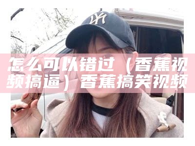 怎么可以错过（香蕉视频搞逼）香蕉搞笑视频