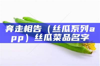 奔走相告（丝瓜系列app）丝瓜菜品名字