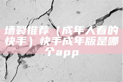 墙裂推荐（成年人看的快手）快手成年版是哪个app（成人版快手app 是什么）