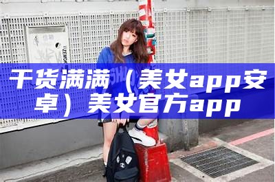 干货满满（美女app安卓）美女官方app