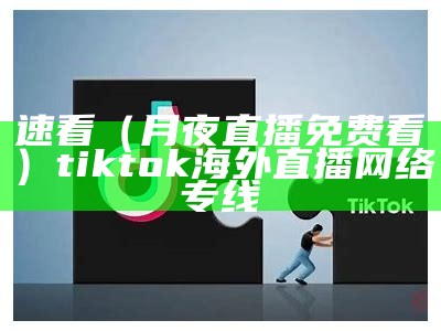 速看（月夜直播免费看）tiktok海外直播网络专线