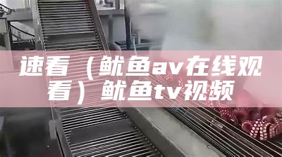 速看（鱿鱼av在线观看）鱿鱼tv视频（鱿鱼视频电影）