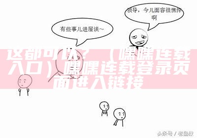 这都可以？（嘿嘿连载入口）嘿嘿连载登录页面进入链接（嘿嘿连载官网登录页面）