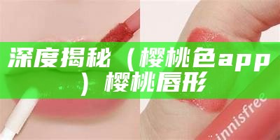 深度揭秘（樱桃色app）樱桃唇形（樱桃.ent）