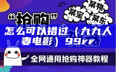 怎么可以错过（九九人妻电影）99rr（九九人皇百度百科）