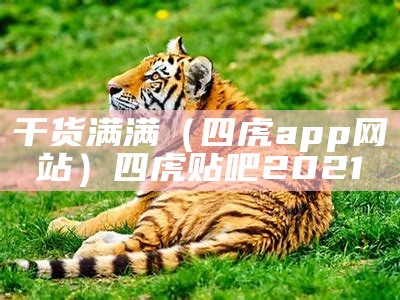 干货满满（四虎app网站）四虎贴吧2021（四虎2021官方网站）