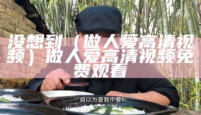 没想到（做人爱高清视频）做人爱高清视频免费观看（人做人做人视频播报）