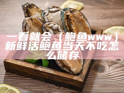 一看就会（鲍鱼www）新鲜活鲍鱼当天不吃怎么储存（新鲜鲍鱼吃不完怎么冷藏）