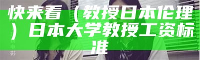 快来看（教授 日本伦理）日本大学教授工资标准