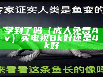 学到了吗（成人免费Av）买电视8k好还是4k好