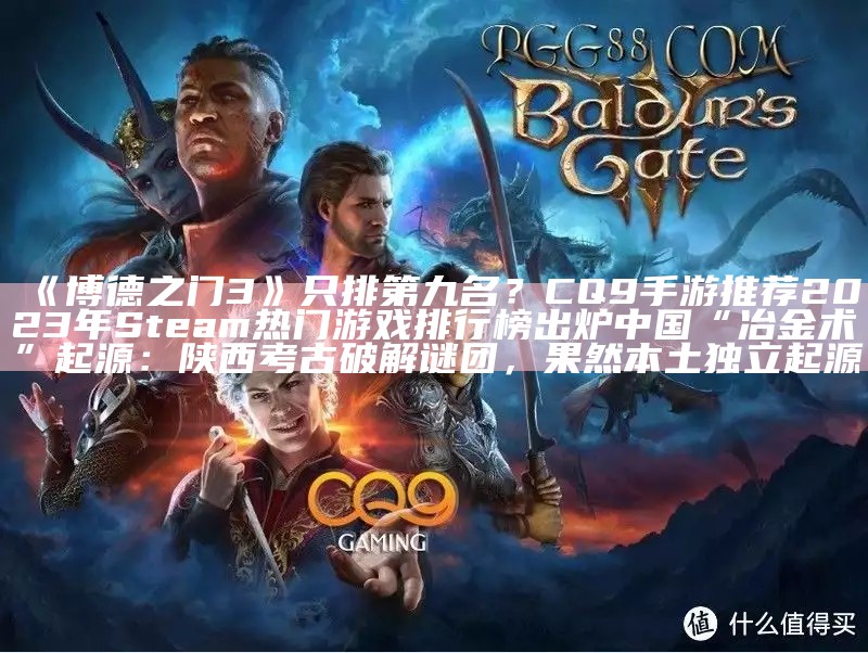 《博德之门3》只排第九名？CQ9手游推荐2023年Steam热门游戏排行榜出炉中国“冶金术”起源：陕西考古破解谜团，果然本土独立起源