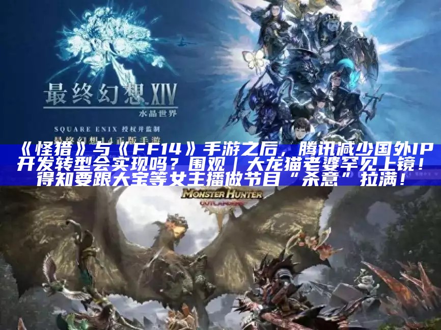 《怪猎》与《FF14》手游之后，腾讯减少国外IP开发转型会实现吗？围观｜大龙猫老婆罕见上镜！得知要跟大宝等女主播做节目“杀意”拉满！