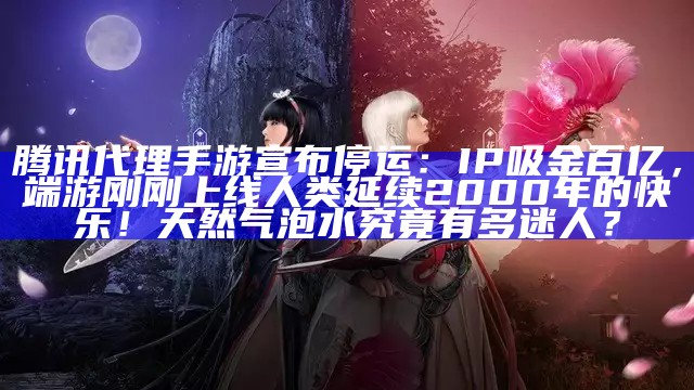 腾讯代理手游宣布停运：IP吸金百亿，端游刚刚上线人类延续2000年的快乐！天然气泡水究竟有多迷人？