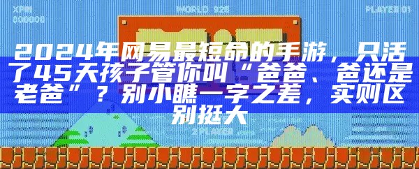 2024年网易最短命的手游，只活了45天孩子管你叫“爸爸、爸还是老爸”？别小瞧一字之差，实则区别挺大