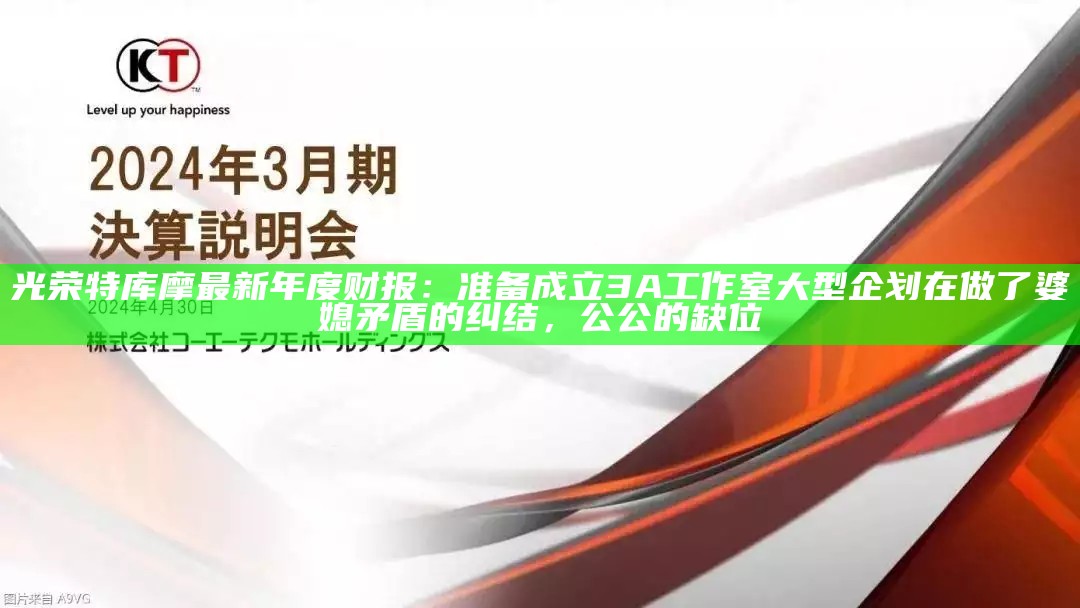 光荣特库摩最新年度财报：准备成立3A工作室 大型企划在做了婆媳矛盾的纠结，公公的缺位