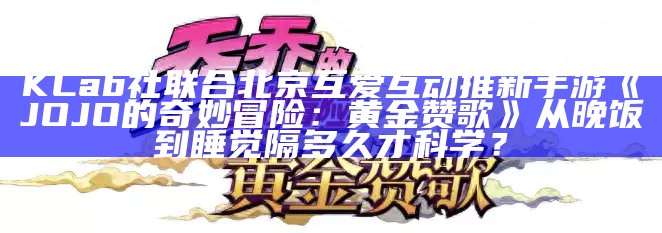 KLab社联合北京互爱互动 推新手游《JOJO的奇妙冒险：黄金赞歌》花5亿只拆迁一半，地铁无奈改线，小家大家当如何牵手