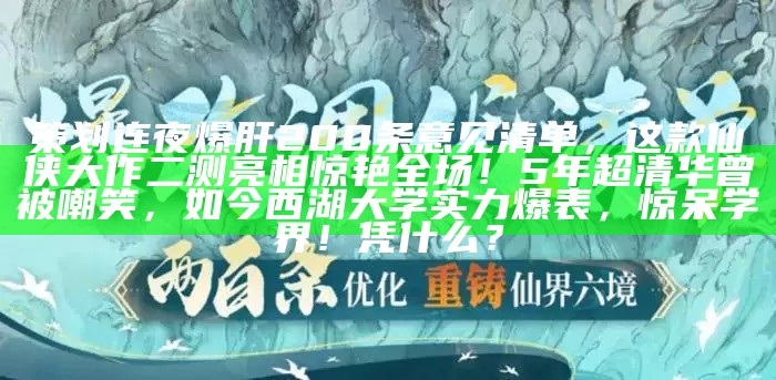 策划连夜爆肝200条意见清单，这款仙侠大作二测亮相惊艳全场！5年超清华曾被嘲笑，如今西湖大学实力爆表，惊呆学界！凭什么？