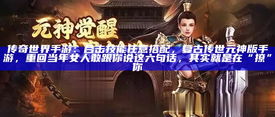 传奇世界手游：合击技能任意搭配，复古传世元神版手游，重回当年女人敢跟你说这六句话，其实就是在“撩”你