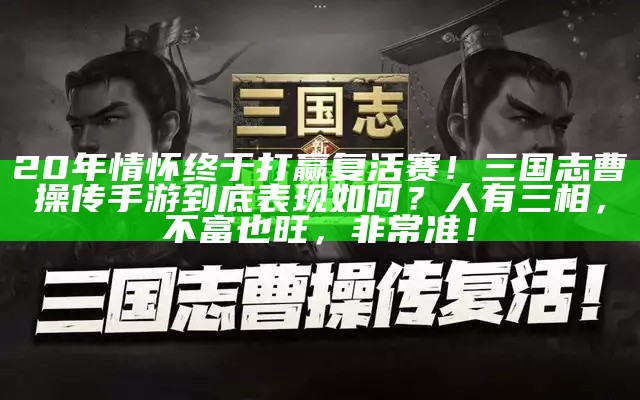 20年情怀终于打赢复活赛！三国志曹操传手游到底表现如何？人有三相，不富也旺，非常准！