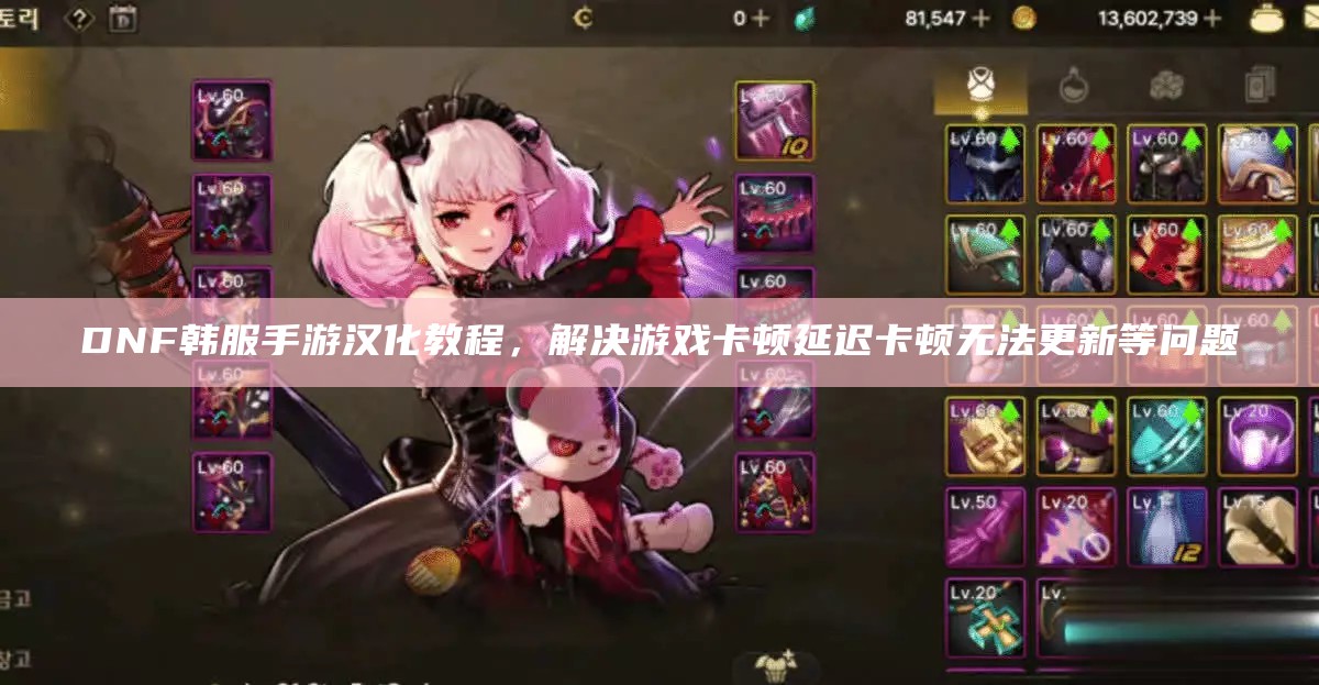 DNF韩服手游汉化教程，解决游戏卡顿延迟卡顿无法更新等问题（dnf手游韩服下载链接）