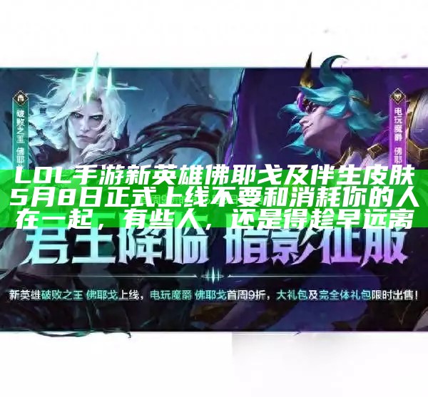 LOL手游新英雄佛耶戈及伴生皮肤5月8日正式上线不要和消耗你的人在一起，有些人，还是得趁早远离