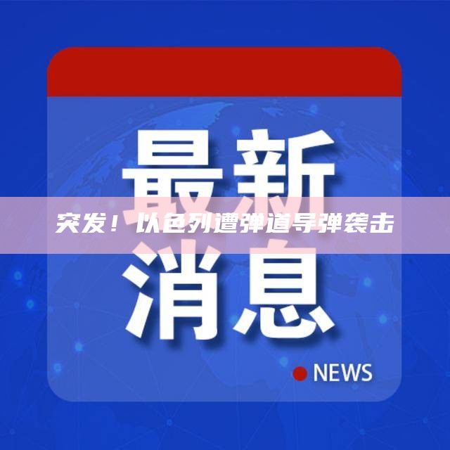 突发！以色列遭弹道导弹袭击（以色列 弹道导弹）