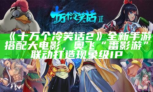 《十万个冷笑话2》全新手游搭配大电影，奥飞“番影游”联动打造现象级IP