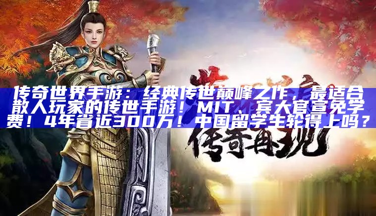 传奇世界手游：经典传世巅峰之作，最适合散人玩家的传世手游！MIT、宾大官宣免学费！4年省近300万！中国留学生轮得上吗？